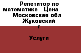 Репетитор по математике › Цена ­ 800 - Московская обл., Жуковский г. Услуги » Обучение. Курсы   